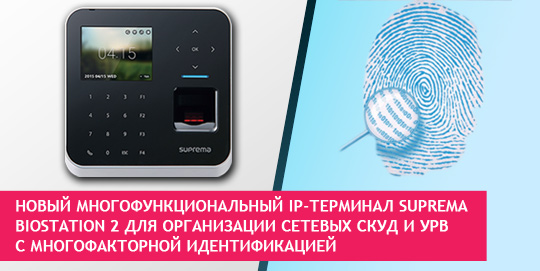 Новый многофункциональный IP-терминал Suprema BioStation 2 для организации сетевых СКУД и УРВ с многофакторной идентификацией